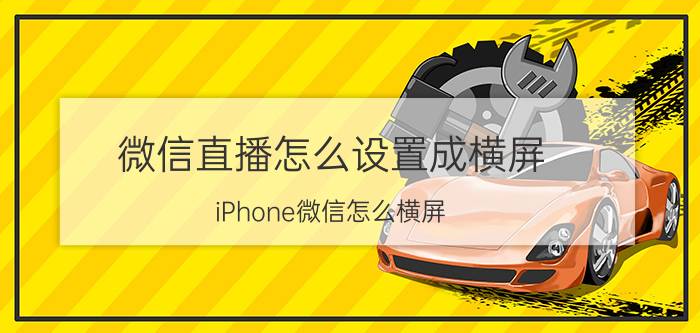 微信直播怎么设置成横屏 iPhone微信怎么横屏？